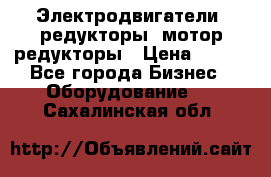 Электродвигатели, редукторы, мотор-редукторы › Цена ­ 123 - Все города Бизнес » Оборудование   . Сахалинская обл.